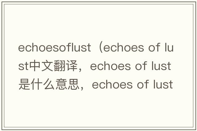 echoesoflust（echoes of lust中文翻譯，echoes of lust是什么意思，echoes of lust發(fā)音、用法及例句）