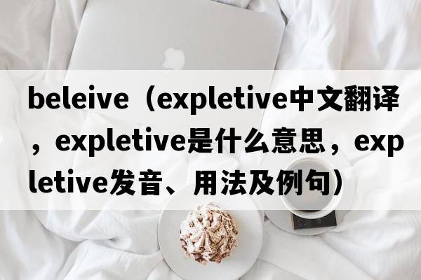 beleive（expletive中文翻譯，expletive是什么意思，expletive發(fā)音、用法及例句）