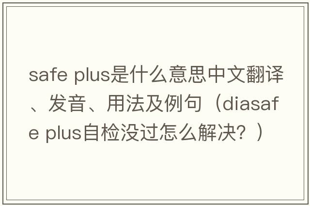 safe plus是什么意思中文翻譯、發(fā)音、用法及例句（diasafe plus自檢沒(méi)過(guò)怎么解決？）