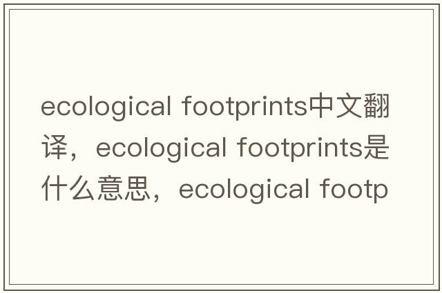 ecological footprints中文翻譯，ecological footprints是什么意思，ecological footprints發(fā)音、用法及例句