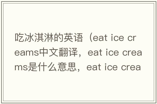 吃冰淇淋的英語(yǔ)（eat ice creams中文翻譯，eat ice creams是什么意思，eat ice creams發(fā)音、用法及例句）