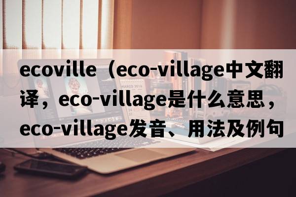 ecoville（eco-village中文翻譯，eco-village是什么意思，eco-village發(fā)音、用法及例句）