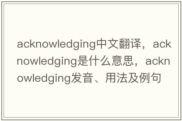 acknowledging中文翻譯，acknowledging是什么意思，acknowledging發(fā)音、用法及例句