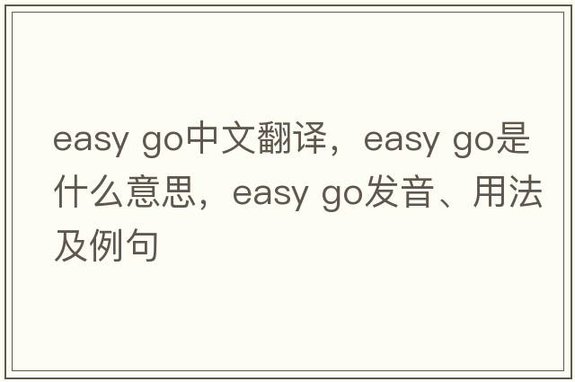easy go中文翻譯，easy go是什么意思，easy go發(fā)音、用法及例句