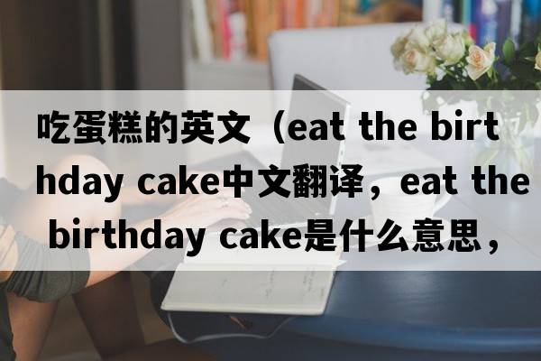 吃蛋糕的英文（eat the birthday cake中文翻譯，eat the birthday cake是什么意思，eat the birthday cake發(fā)音、用法及例句）