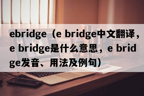 ebridge（e bridge中文翻譯，e bridge是什么意思，e bridge發(fā)音、用法及例句）