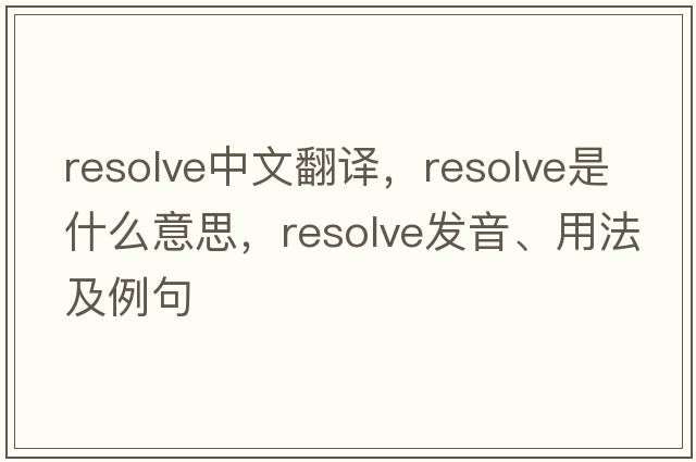 resolve中文翻譯，resolve是什么意思，resolve發(fā)音、用法及例句
