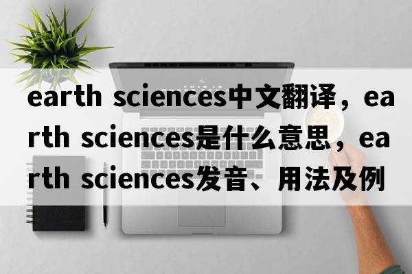 earth sciences中文翻譯，earth sciences是什么意思，earth sciences發(fā)音、用法及例句