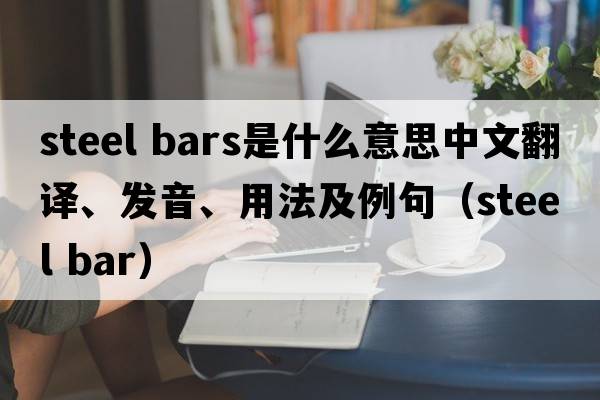 steel bars是什么意思中文翻譯、發(fā)音、用法及例句（steel bar）