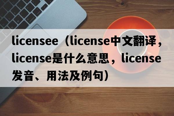 licensee（license中文翻譯，license是什么意思，license發(fā)音、用法及例句）