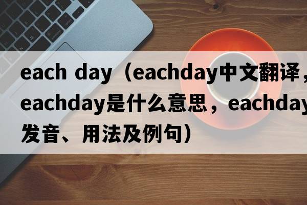 each day（eachday中文翻譯，eachday是什么意思，eachday發(fā)音、用法及例句）