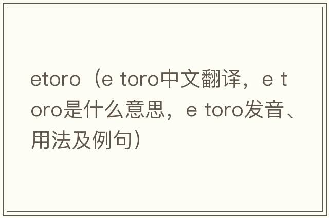 etoro（e toro中文翻譯，e toro是什么意思，e toro發(fā)音、用法及例句）