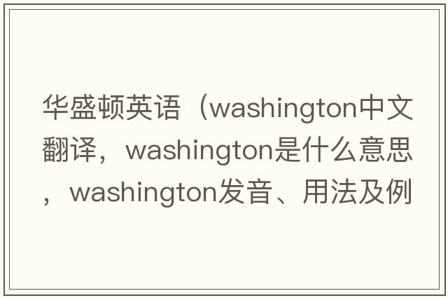 華盛頓英語(yǔ)（Washington中文翻譯，Washington是什么意思，Washington發(fā)音、用法及例句）