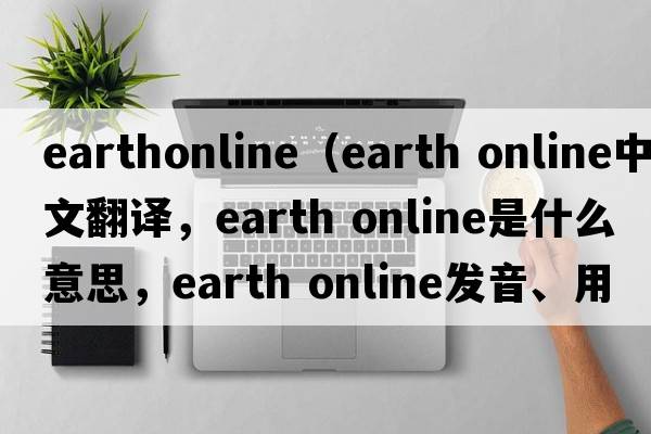 earthonline（earth online中文翻譯，earth online是什么意思，earth online發(fā)音、用法及例句）