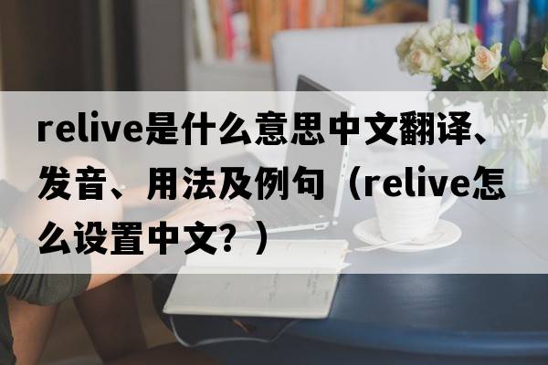 relive是什么意思中文翻譯、發(fā)音、用法及例句（relive怎么設置中文？）