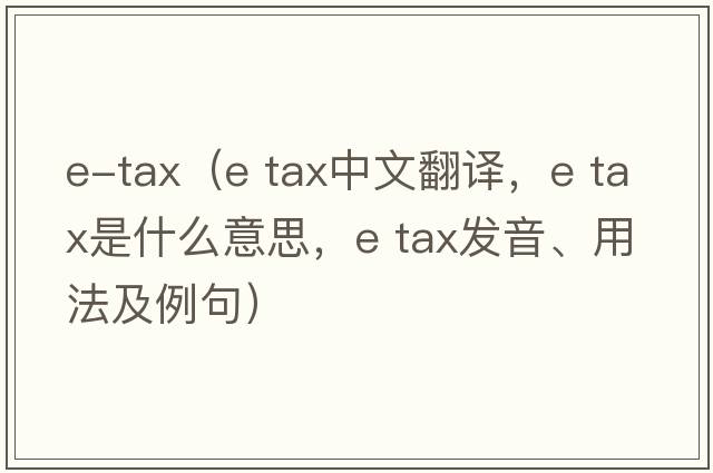 e-tax（e tax中文翻譯，e tax是什么意思，e tax發(fā)音、用法及例句）