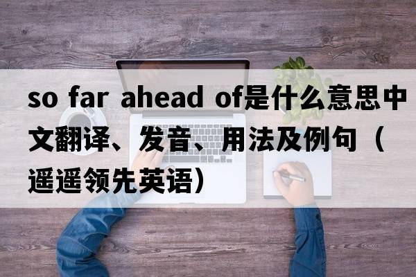 so far ahead of是什么意思中文翻譯、發(fā)音、用法及例句（遙遙領(lǐng)先英語(yǔ)）