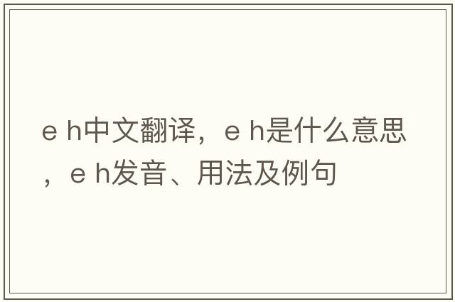 e h中文翻譯，e h是什么意思，e h發(fā)音、用法及例句