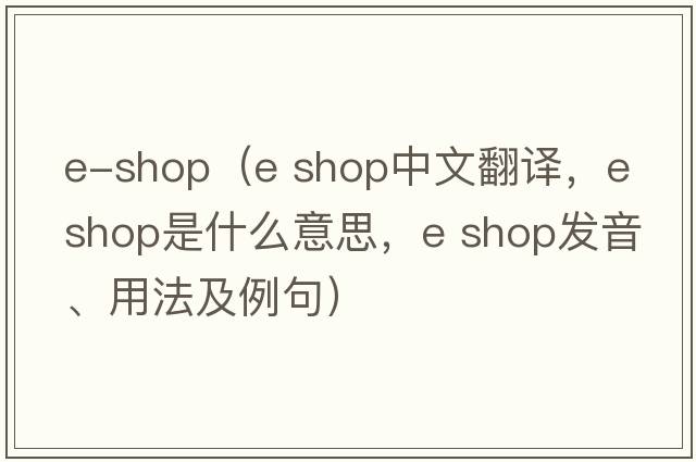 e-shop（e shop中文翻譯，e shop是什么意思，e shop發(fā)音、用法及例句）