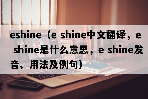 eshine（e shine中文翻譯，e shine是什么意思，e shine發(fā)音、用法及例句）