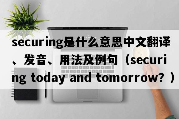 securing是什么意思中文翻譯、發(fā)音、用法及例句（securing today and toMorrow？）