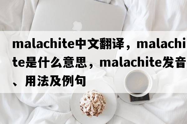 malachite中文翻譯，malachite是什么意思，malachite發(fā)音、用法及例句