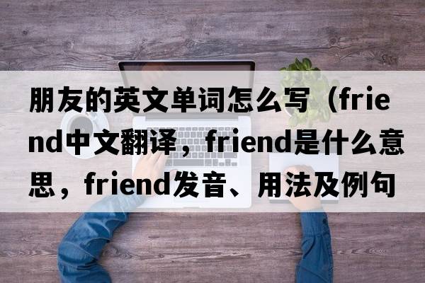 朋友的英文單詞怎么寫(xiě)（friend中文翻譯，friend是什么意思，friend發(fā)音、用法及例句）
