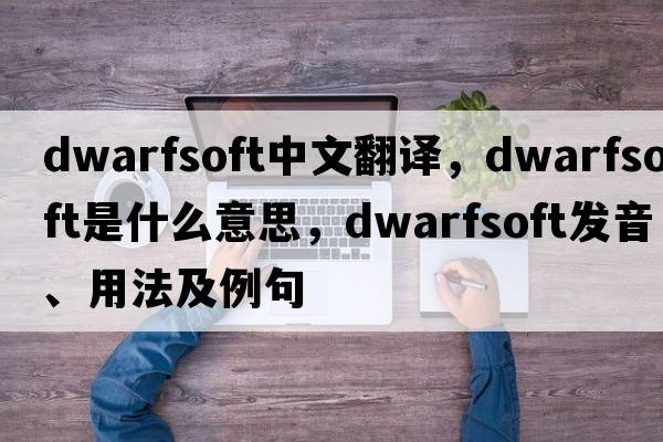 dwarfsoft中文翻譯，dwarfsoft是什么意思，dwarfsoft發(fā)音、用法及例句