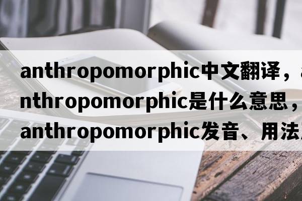 anthropomorphic中文翻譯，anthropomorphic是什么意思，anthropomorphic發(fā)音、用法及例句