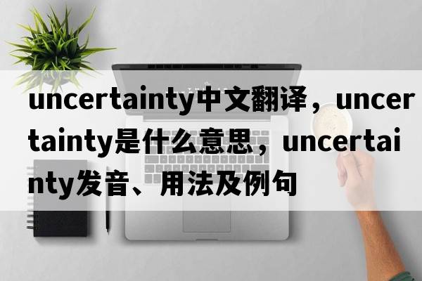 uncertainty中文翻譯，uncertainty是什么意思，uncertainty發(fā)音、用法及例句