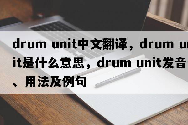 drum unit中文翻譯，drum unit是什么意思，drum unit發(fā)音、用法及例句