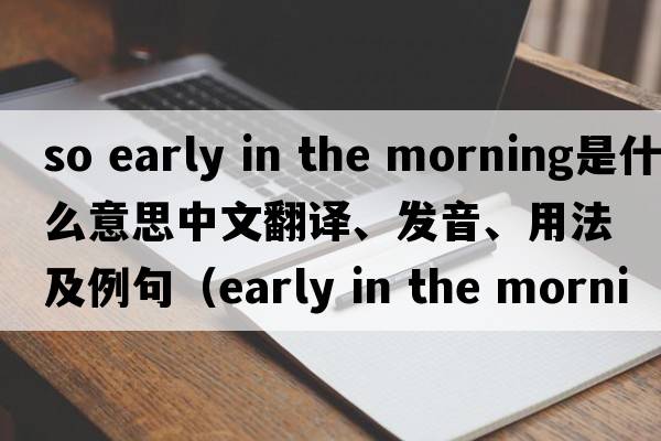 so early in the morning是什么意思中文翻譯、發(fā)音、用法及例句（early in the morning）