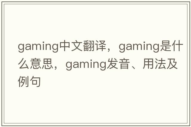 gaming中文翻譯，gaming是什么意思，gaming發(fā)音、用法及例句