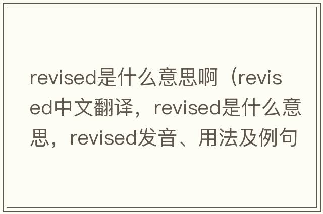 revised是什么意思?。╮evised中文翻譯，revised是什么意思，revised發(fā)音、用法及例句）