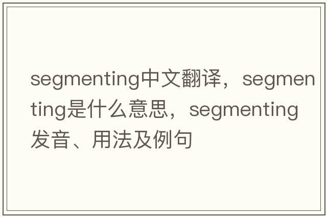 segmenting中文翻譯，segmenting是什么意思，segmenting發(fā)音、用法及例句