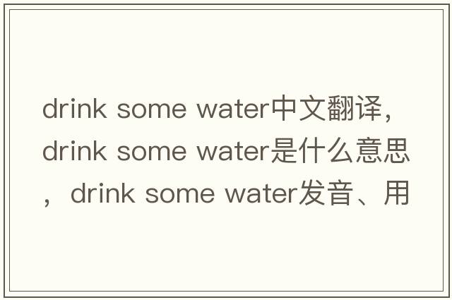 drink some water中文翻譯，drink some water是什么意思，drink some water發(fā)音、用法及例句
