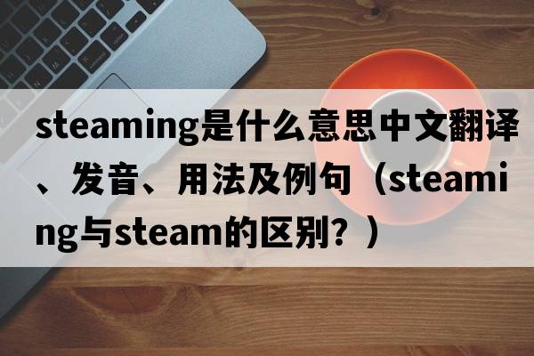 steaming是什么意思中文翻譯、發(fā)音、用法及例句（steaming與steam的區別？）
