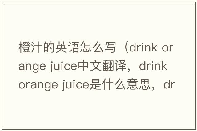 橙汁的英語(yǔ)怎么寫(xiě)（drink orange juice中文翻譯，drink orange juice是什么意思，drink orange juice發(fā)音、用法及例句）