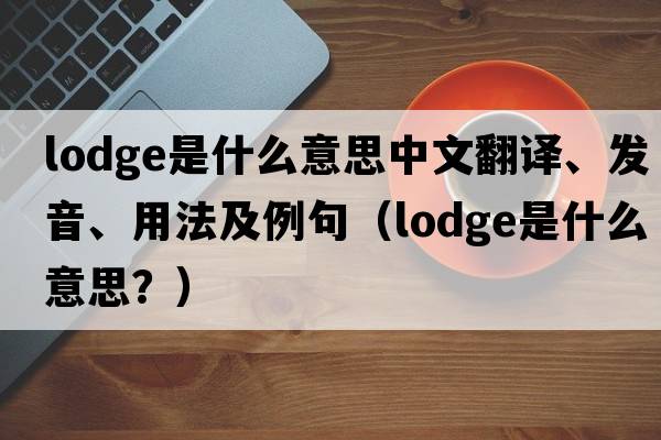lodge是什么意思中文翻譯、發(fā)音、用法及例句（lodge是什么意思？）