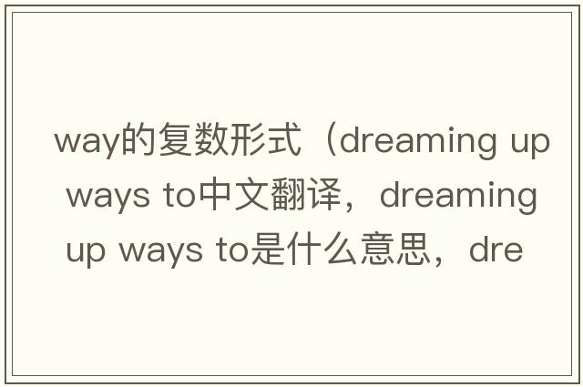 way的復數形式（dreaming up ways to中文翻譯，dreaming up ways to是什么意思，dreaming up ways to發(fā)音、用法及例句）