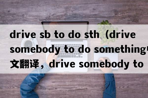 drive sb to do sth（drive somebody to do something中文翻譯，drive somebody to do something是什么意思，drive some
