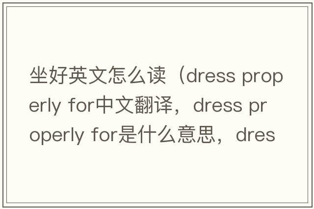 坐好英文怎么讀（dress properly for中文翻譯，dress properly for是什么意思，dress properly for發(fā)音、用法及例句）
