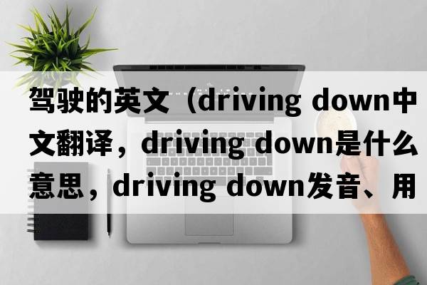 駕駛的英文（driving down中文翻譯，driving down是什么意思，driving down發(fā)音、用法及例句）