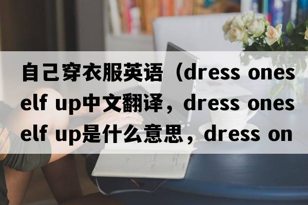 自己穿衣服英語(yǔ)（dress oneself up中文翻譯，dress oneself up是什么意思，dress oneself up發(fā)音、用法及例句）
