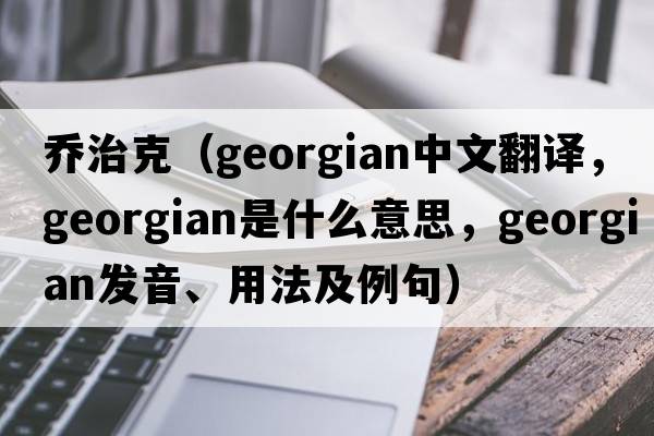 喬治克（Georgian中文翻譯，Georgian是什么意思，Georgian發(fā)音、用法及例句）