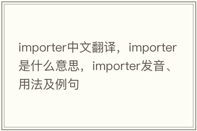 importer中文翻譯，importer是什么意思，importer發(fā)音、用法及例句