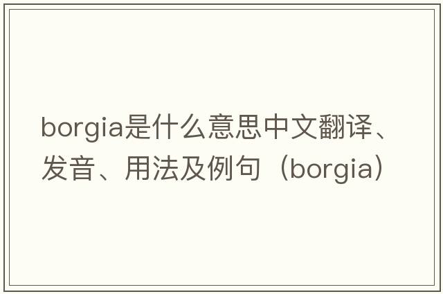 Borgia是什么意思中文翻譯、發(fā)音、用法及例句（borgia）