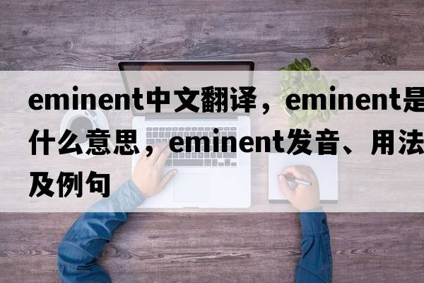 eminent中文翻譯，eminent是什么意思，eminent發(fā)音、用法及例句