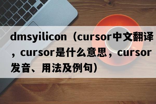 dmsyilicon（cursor中文翻譯，cursor是什么意思，cursor發(fā)音、用法及例句）
