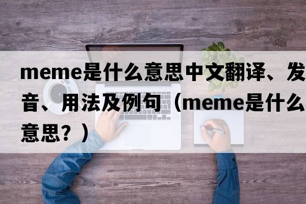 meme是什么意思中文翻譯、發(fā)音、用法及例句（Meme是什么意思？）